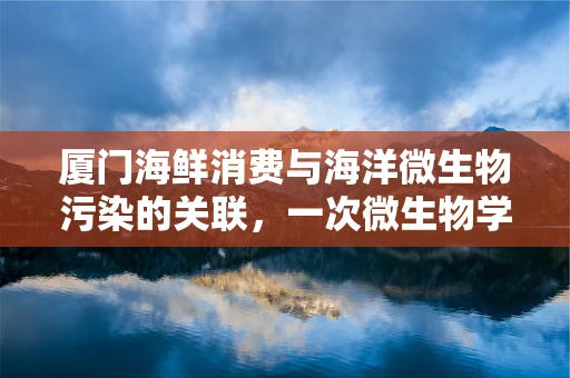 厦门海鲜消费与海洋微生物污染的关联，一次微生物学视角的探索