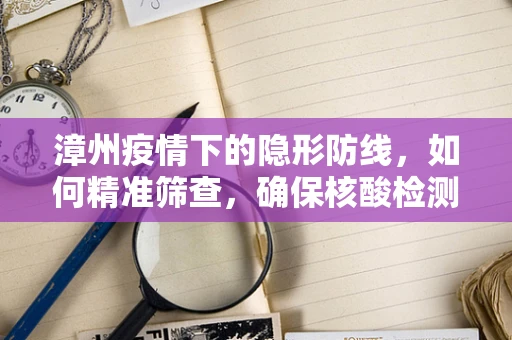 漳州疫情下的隐形防线，如何精准筛查，确保核酸检测的漳州速度与漳州精度？