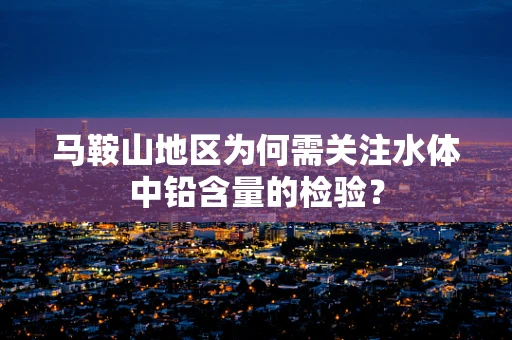 马鞍山地区为何需关注水体中铅含量的检验？