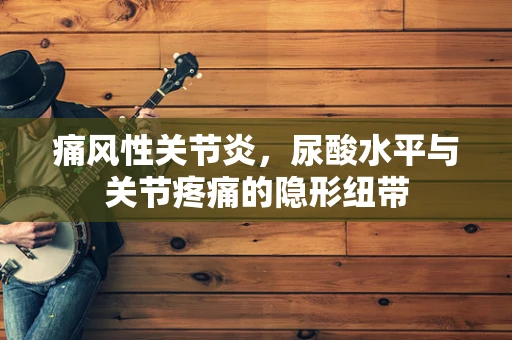 痛风性关节炎，尿酸水平与关节疼痛的隐形纽带