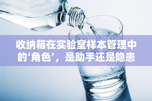 收纳箱在实验室样本管理中的‘角色’，是助手还是隐患？
