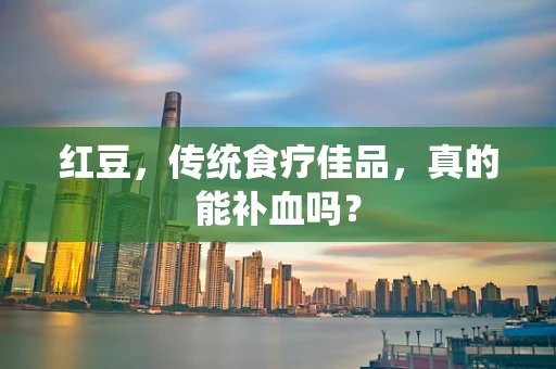 红豆，传统食疗佳品，真的能补血吗？