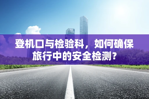 登机口与检验科，如何确保旅行中的安全检测？