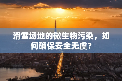 滑雪场地的微生物污染，如何确保安全无虞？