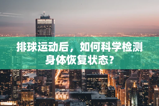 排球运动后，如何科学检测身体恢复状态？