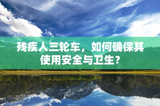 残疾人三轮车，如何确保其使用安全与卫生？