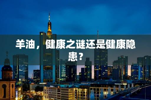 羊油，健康之谜还是健康隐患？