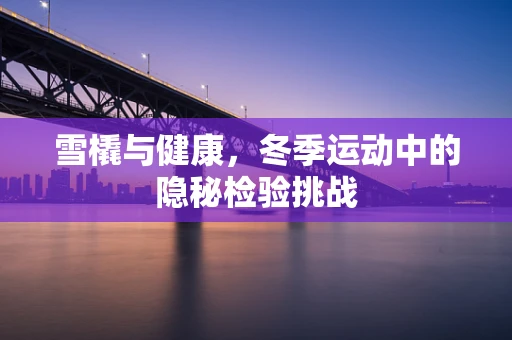 雪橇与健康，冬季运动中的隐秘检验挑战