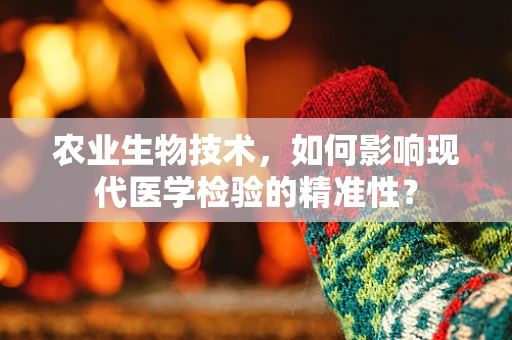 农业生物技术，如何影响现代医学检验的精准性？