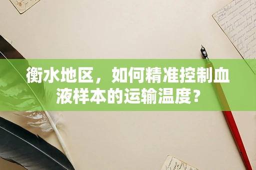 衡水地区，如何精准控制血液样本的运输温度？
