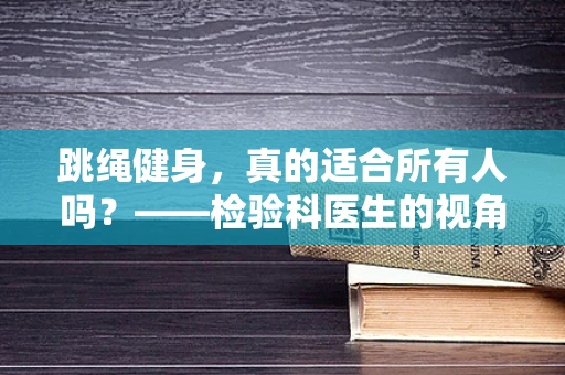 跳绳健身，真的适合所有人吗？——检验科医生的视角解析