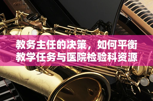 教务主任的决策，如何平衡教学任务与医院检验科资源？