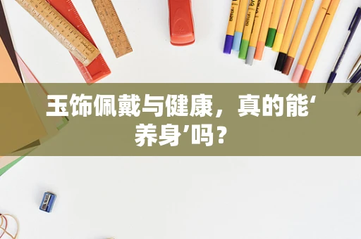 玉饰佩戴与健康，真的能‘养身’吗？