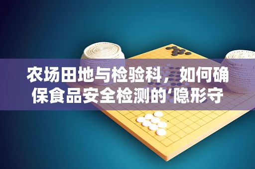 农场田地与检验科，如何确保食品安全检测的‘隐形守护者’？