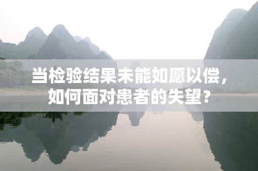 当检验结果未能如愿以偿，如何面对患者的失望？