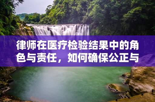 律师在医疗检验结果中的角色与责任，如何确保公正与透明？