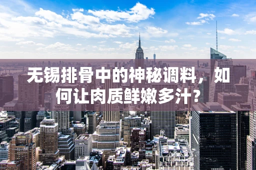 无锡排骨中的神秘调料，如何让肉质鲜嫩多汁？