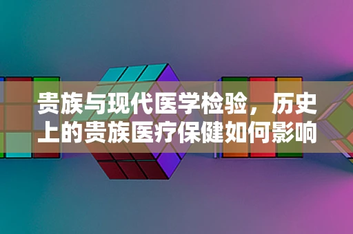 贵族与现代医学检验，历史上的贵族医疗保健如何影响今日的检测技术？