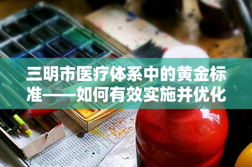 三明市医疗体系中的黄金标准——如何有效实施并优化三明医改的检验科实践？