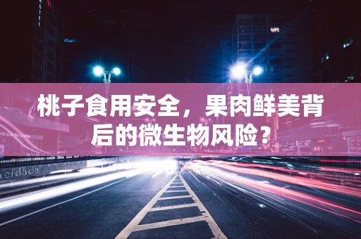 桃子食用安全，果肉鲜美背后的微生物风险？