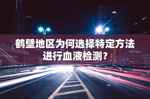鹤壁地区为何选择特定方法进行血液检测？