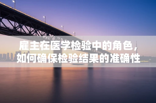 雇主在医学检验中的角色，如何确保检验结果的准确性和合规性？