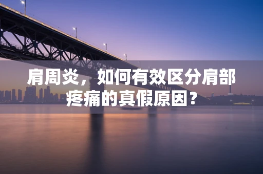 肩周炎，如何有效区分肩部疼痛的真假原因？
