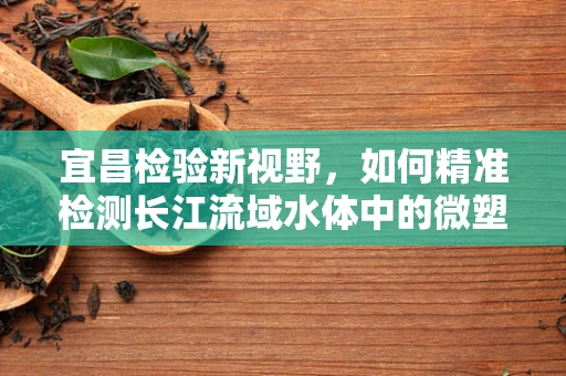 宜昌检验新视野，如何精准检测长江流域水体中的微塑料污染？