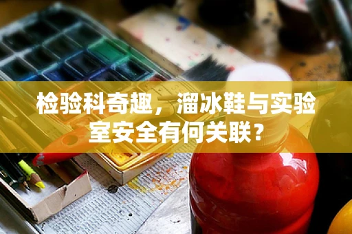 检验科奇趣，溜冰鞋与实验室安全有何关联？