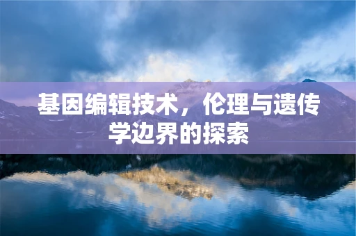 基因编辑技术，伦理与遗传学边界的探索
