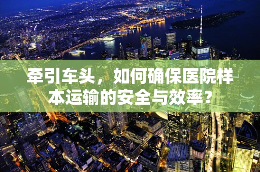 牵引车头，如何确保医院样本运输的安全与效率？