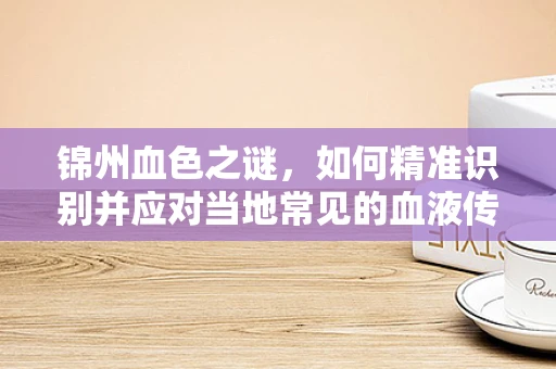 锦州血色之谜，如何精准识别并应对当地常见的血液传染病？