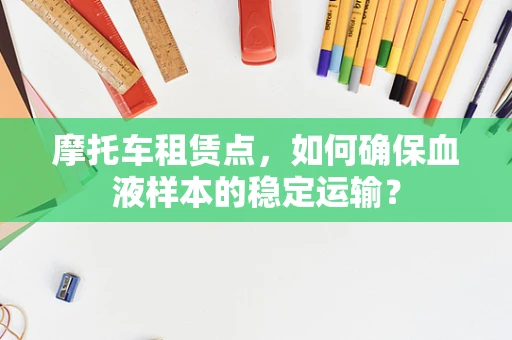 摩托车租赁点，如何确保血液样本的稳定运输？