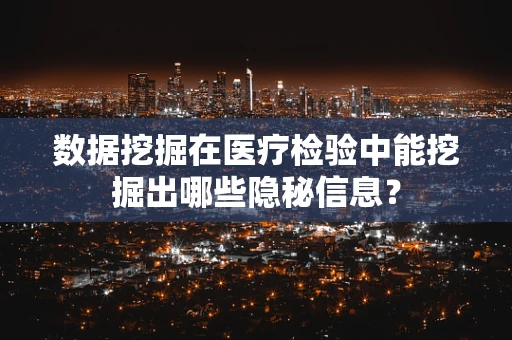 数据挖掘在医疗检验中能挖掘出哪些隐秘信息？