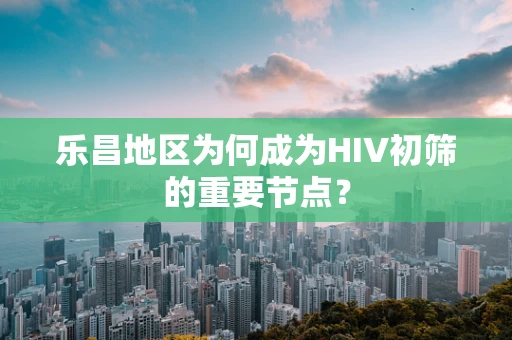 乐昌地区为何成为HIV初筛的重要节点？