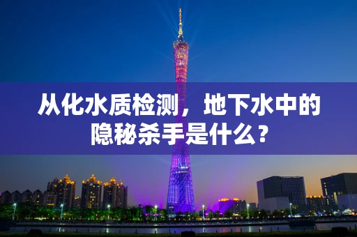 从化水质检测，地下水中的隐秘杀手是什么？