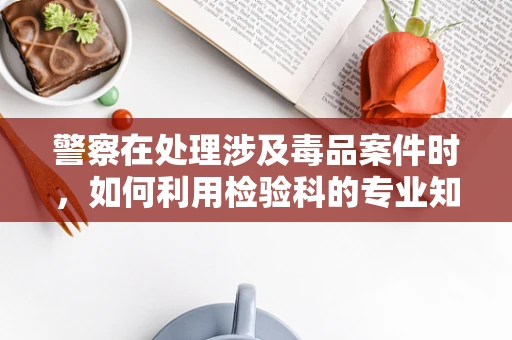 警察在处理涉及毒品案件时，如何利用检验科的专业知识？
