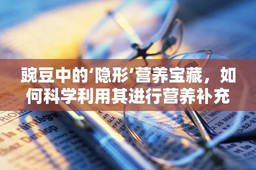 豌豆中的‘隐形’营养宝藏，如何科学利用其进行营养补充？