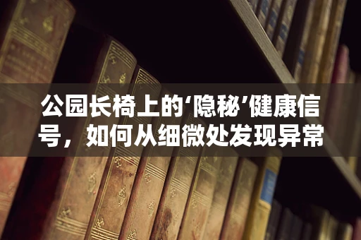 公园长椅上的‘隐秘’健康信号，如何从细微处发现异常？