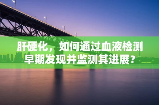 肝硬化，如何通过血液检测早期发现并监测其进展？