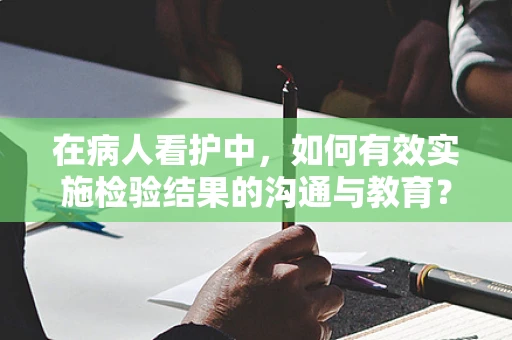在病人看护中，如何有效实施检验结果的沟通与教育？