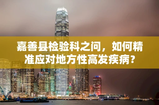 嘉善县检验科之问，如何精准应对地方性高发疾病？
