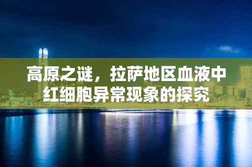 高原之谜，拉萨地区血液中红细胞异常现象的探究