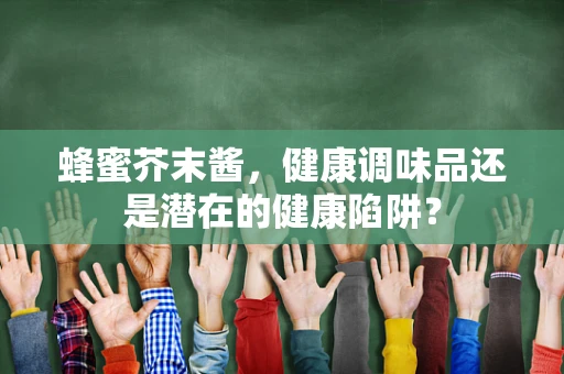 蜂蜜芥末酱，健康调味品还是潜在的健康陷阱？