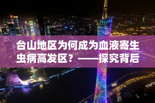 台山地区为何成为血液寄生虫病高发区？——探究背后的公共卫生之谜