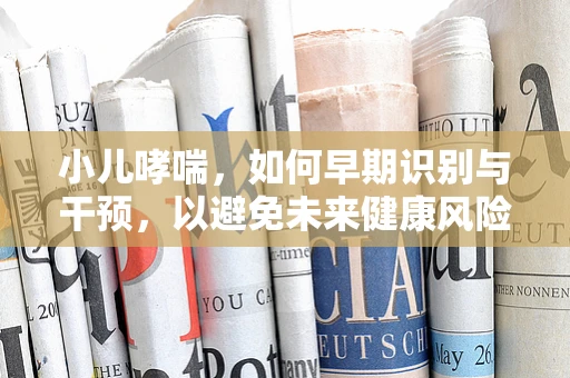 小儿哮喘，如何早期识别与干预，以避免未来健康风险？