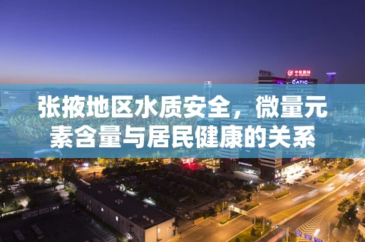 张掖地区水质安全，微量元素含量与居民健康的关系