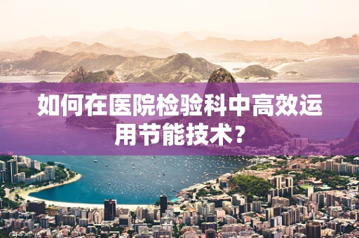 如何在医院检验科中高效运用节能技术？