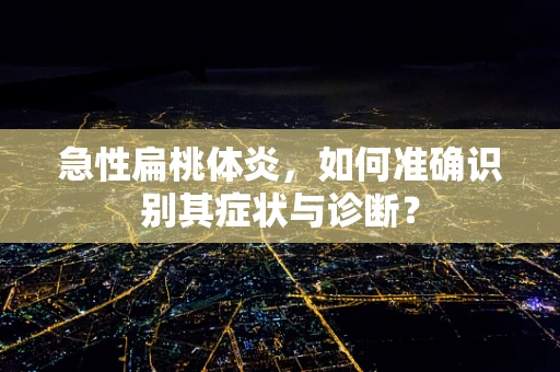 急性扁桃体炎，如何准确识别其症状与诊断？