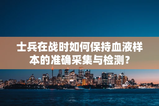 士兵在战时如何保持血液样本的准确采集与检测？